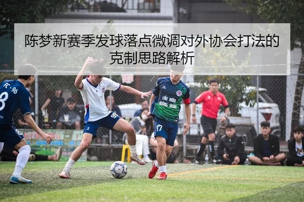 陈梦新赛季发球落点微调对外协会打法的克制思路解析